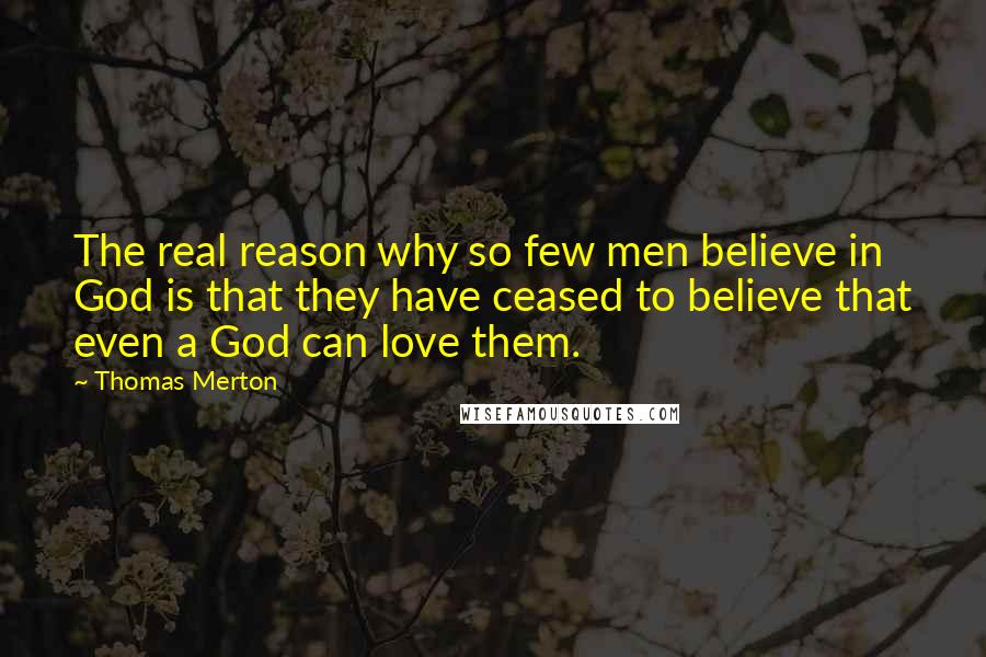 Thomas Merton Quotes: The real reason why so few men believe in God is that they have ceased to believe that even a God can love them.