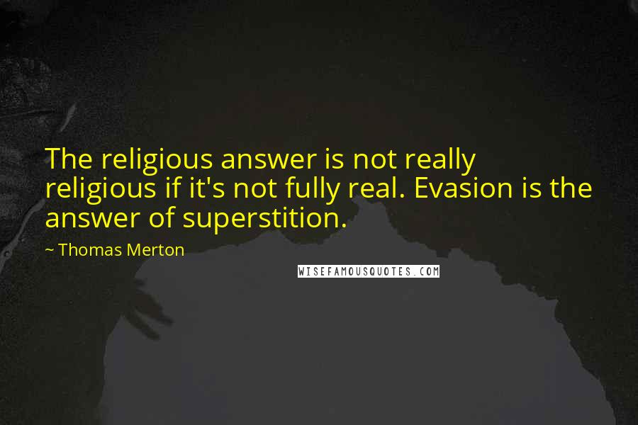 Thomas Merton Quotes: The religious answer is not really religious if it's not fully real. Evasion is the answer of superstition.