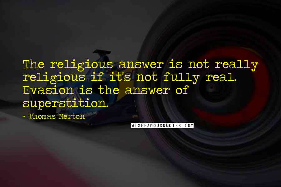 Thomas Merton Quotes: The religious answer is not really religious if it's not fully real. Evasion is the answer of superstition.