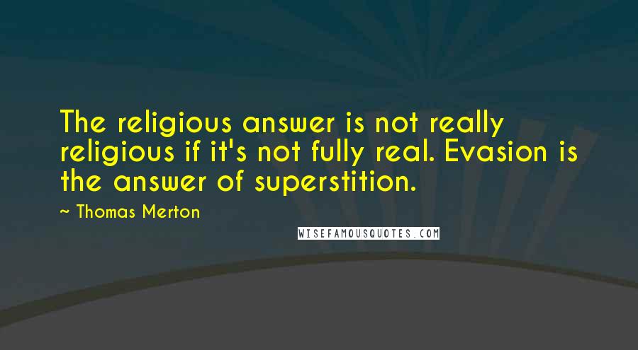 Thomas Merton Quotes: The religious answer is not really religious if it's not fully real. Evasion is the answer of superstition.