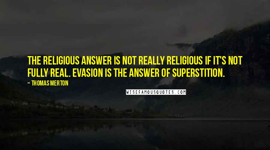 Thomas Merton Quotes: The religious answer is not really religious if it's not fully real. Evasion is the answer of superstition.