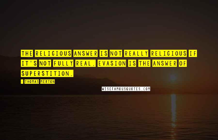 Thomas Merton Quotes: The religious answer is not really religious if it's not fully real. Evasion is the answer of superstition.