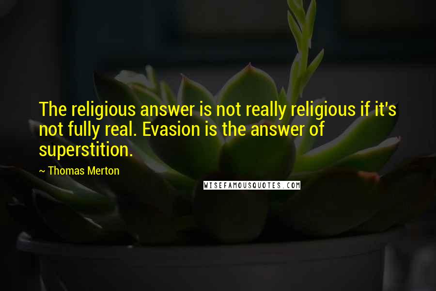 Thomas Merton Quotes: The religious answer is not really religious if it's not fully real. Evasion is the answer of superstition.