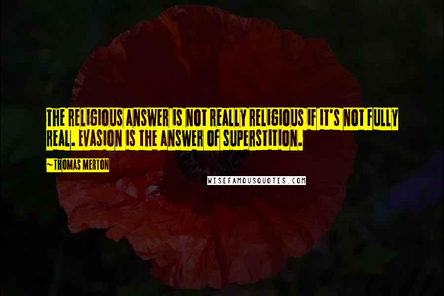 Thomas Merton Quotes: The religious answer is not really religious if it's not fully real. Evasion is the answer of superstition.