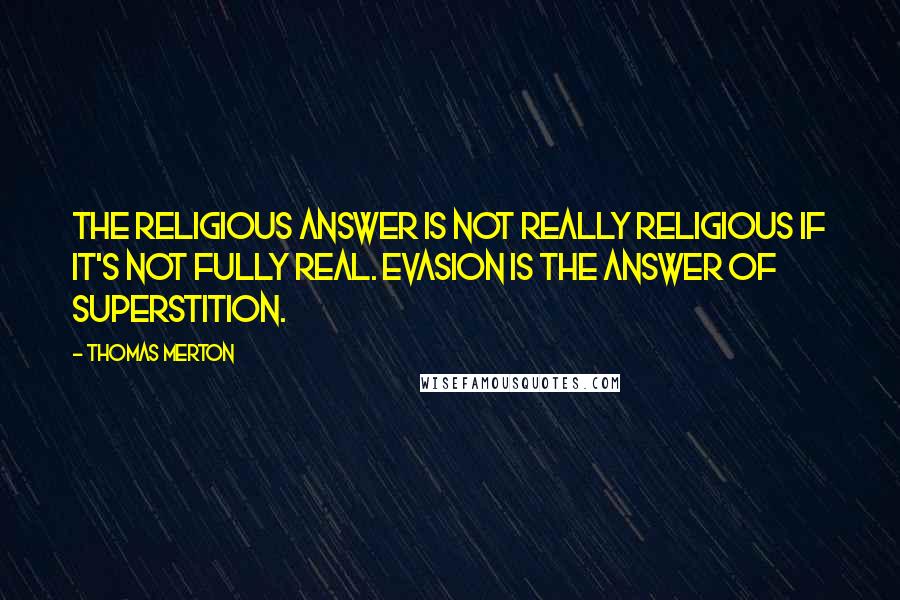 Thomas Merton Quotes: The religious answer is not really religious if it's not fully real. Evasion is the answer of superstition.