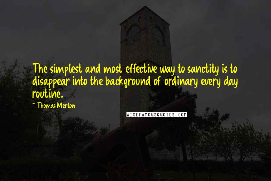 Thomas Merton Quotes: The simplest and most effective way to sanctity is to disappear into the background of ordinary every day routine.