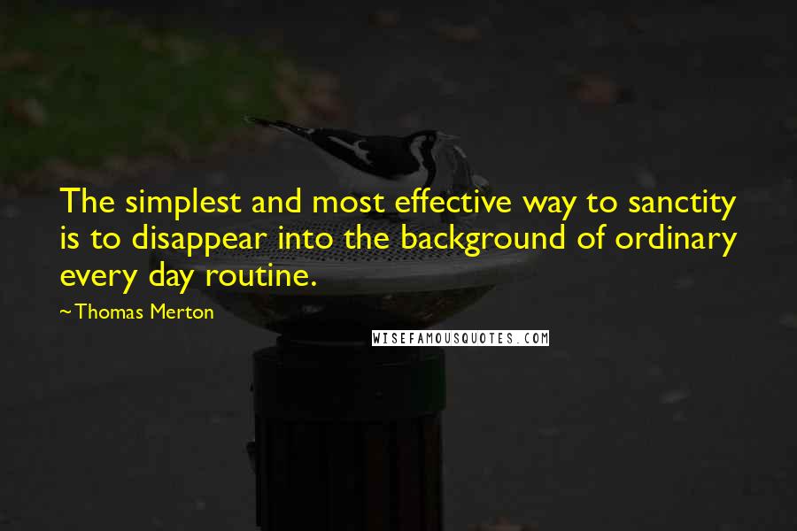 Thomas Merton Quotes: The simplest and most effective way to sanctity is to disappear into the background of ordinary every day routine.