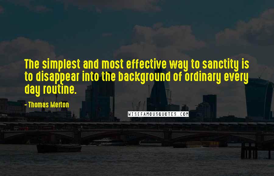 Thomas Merton Quotes: The simplest and most effective way to sanctity is to disappear into the background of ordinary every day routine.