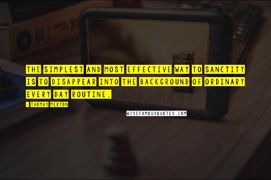 Thomas Merton Quotes: The simplest and most effective way to sanctity is to disappear into the background of ordinary every day routine.