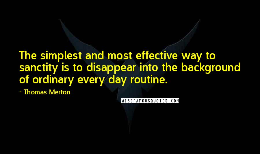 Thomas Merton Quotes: The simplest and most effective way to sanctity is to disappear into the background of ordinary every day routine.