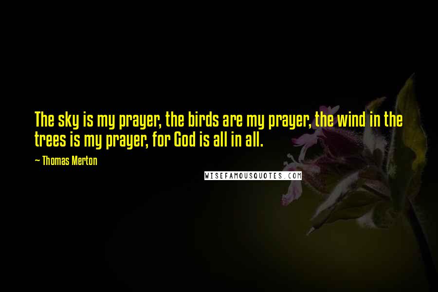 Thomas Merton Quotes: The sky is my prayer, the birds are my prayer, the wind in the trees is my prayer, for God is all in all.