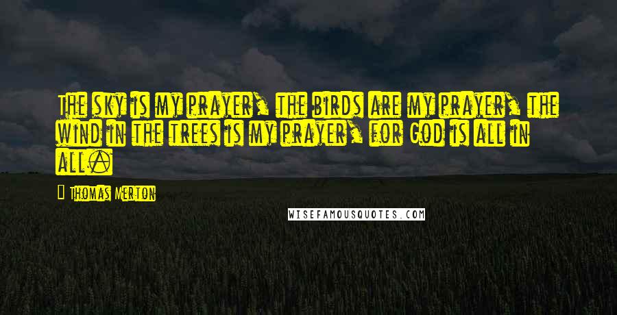 Thomas Merton Quotes: The sky is my prayer, the birds are my prayer, the wind in the trees is my prayer, for God is all in all.