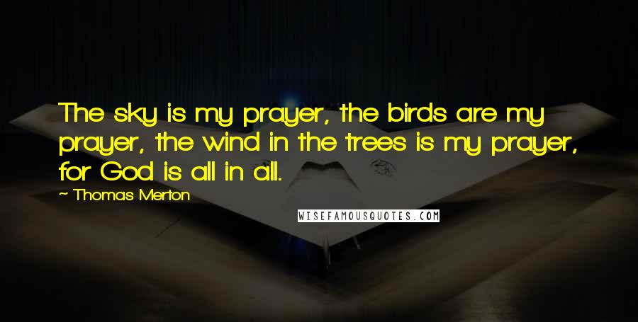 Thomas Merton Quotes: The sky is my prayer, the birds are my prayer, the wind in the trees is my prayer, for God is all in all.