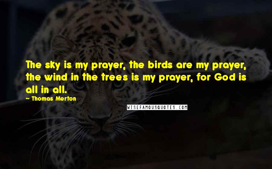 Thomas Merton Quotes: The sky is my prayer, the birds are my prayer, the wind in the trees is my prayer, for God is all in all.