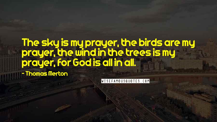 Thomas Merton Quotes: The sky is my prayer, the birds are my prayer, the wind in the trees is my prayer, for God is all in all.