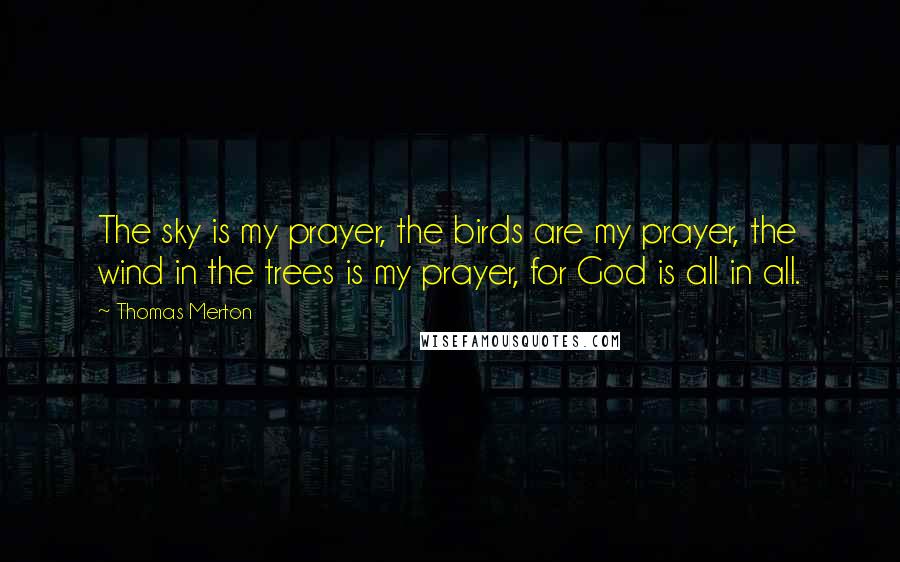 Thomas Merton Quotes: The sky is my prayer, the birds are my prayer, the wind in the trees is my prayer, for God is all in all.