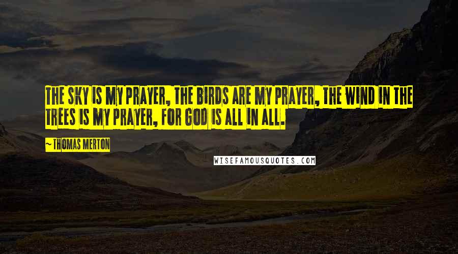 Thomas Merton Quotes: The sky is my prayer, the birds are my prayer, the wind in the trees is my prayer, for God is all in all.