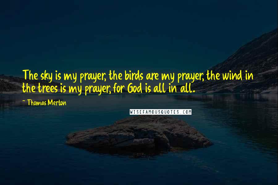 Thomas Merton Quotes: The sky is my prayer, the birds are my prayer, the wind in the trees is my prayer, for God is all in all.