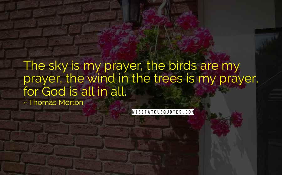 Thomas Merton Quotes: The sky is my prayer, the birds are my prayer, the wind in the trees is my prayer, for God is all in all.