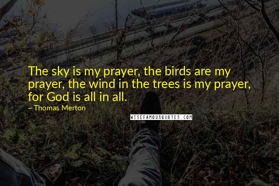 Thomas Merton Quotes: The sky is my prayer, the birds are my prayer, the wind in the trees is my prayer, for God is all in all.