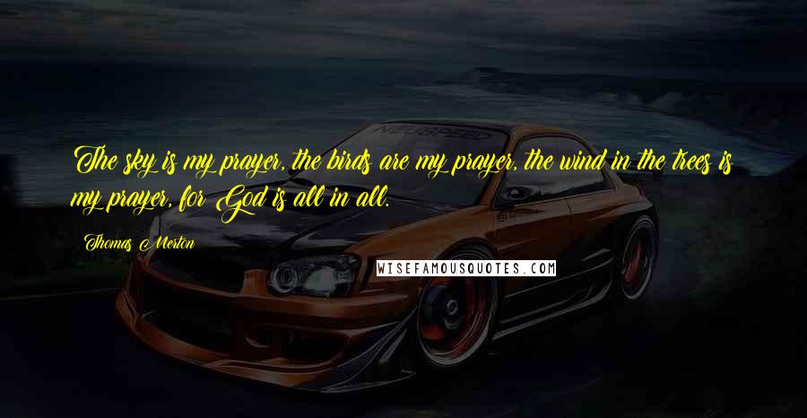 Thomas Merton Quotes: The sky is my prayer, the birds are my prayer, the wind in the trees is my prayer, for God is all in all.