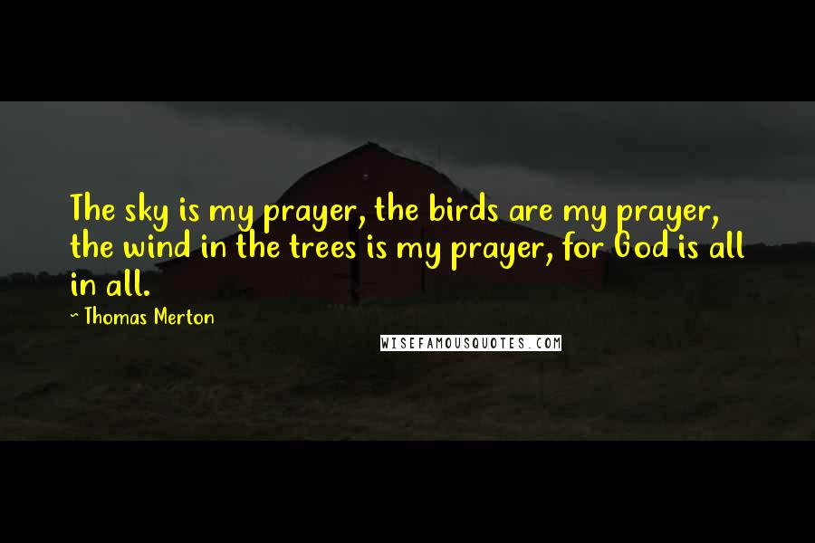 Thomas Merton Quotes: The sky is my prayer, the birds are my prayer, the wind in the trees is my prayer, for God is all in all.