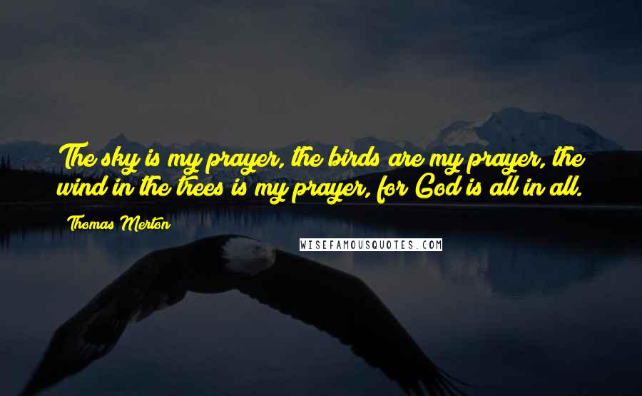 Thomas Merton Quotes: The sky is my prayer, the birds are my prayer, the wind in the trees is my prayer, for God is all in all.