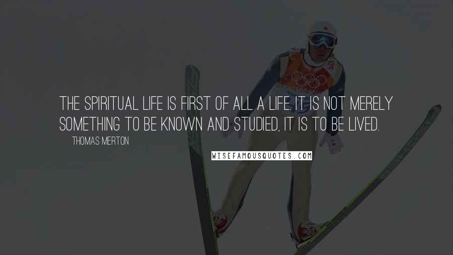 Thomas Merton Quotes: The spiritual life is first of all a life. It is not merely something to be known and studied, it is to be lived.