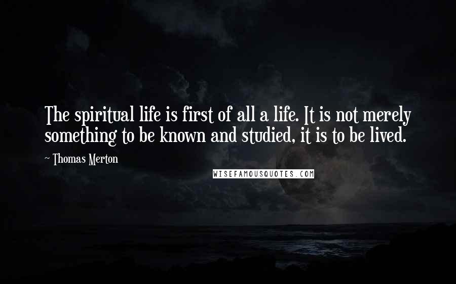 Thomas Merton Quotes: The spiritual life is first of all a life. It is not merely something to be known and studied, it is to be lived.