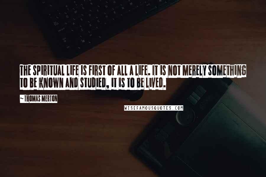 Thomas Merton Quotes: The spiritual life is first of all a life. It is not merely something to be known and studied, it is to be lived.