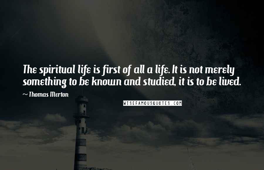 Thomas Merton Quotes: The spiritual life is first of all a life. It is not merely something to be known and studied, it is to be lived.