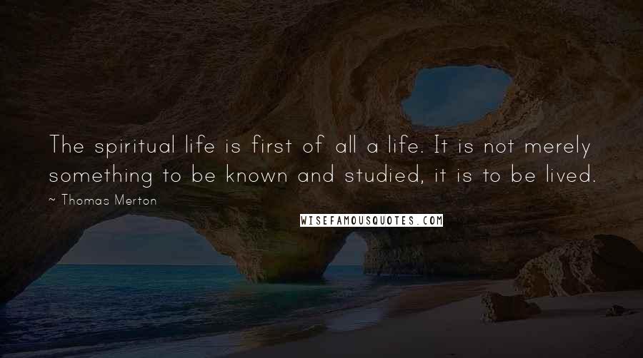 Thomas Merton Quotes: The spiritual life is first of all a life. It is not merely something to be known and studied, it is to be lived.