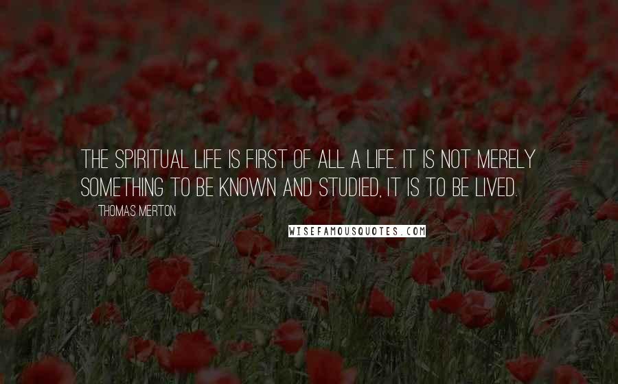 Thomas Merton Quotes: The spiritual life is first of all a life. It is not merely something to be known and studied, it is to be lived.