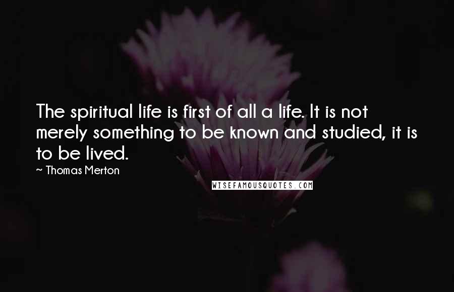 Thomas Merton Quotes: The spiritual life is first of all a life. It is not merely something to be known and studied, it is to be lived.