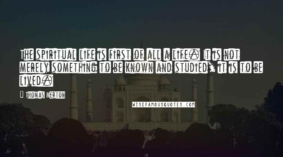Thomas Merton Quotes: The spiritual life is first of all a life. It is not merely something to be known and studied, it is to be lived.