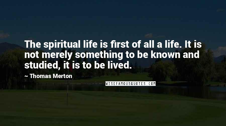 Thomas Merton Quotes: The spiritual life is first of all a life. It is not merely something to be known and studied, it is to be lived.