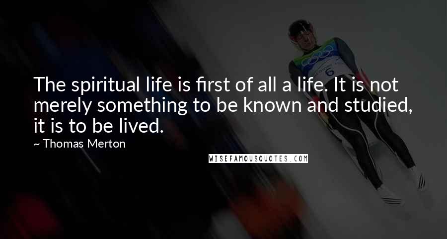 Thomas Merton Quotes: The spiritual life is first of all a life. It is not merely something to be known and studied, it is to be lived.