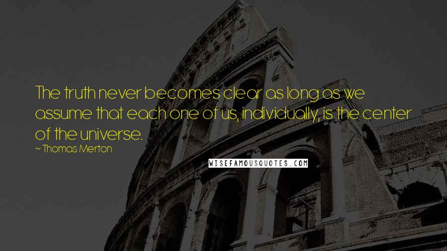 Thomas Merton Quotes: The truth never becomes clear as long as we assume that each one of us, individually, is the center of the universe.
