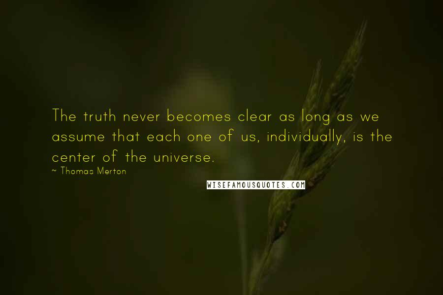 Thomas Merton Quotes: The truth never becomes clear as long as we assume that each one of us, individually, is the center of the universe.
