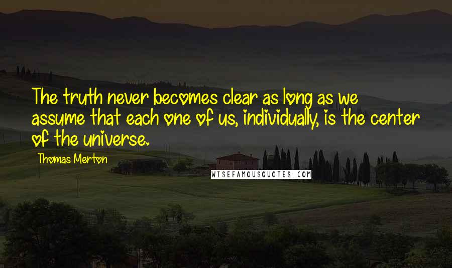 Thomas Merton Quotes: The truth never becomes clear as long as we assume that each one of us, individually, is the center of the universe.