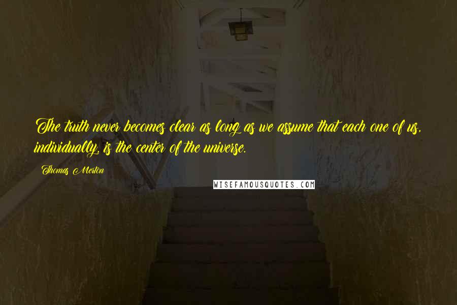 Thomas Merton Quotes: The truth never becomes clear as long as we assume that each one of us, individually, is the center of the universe.