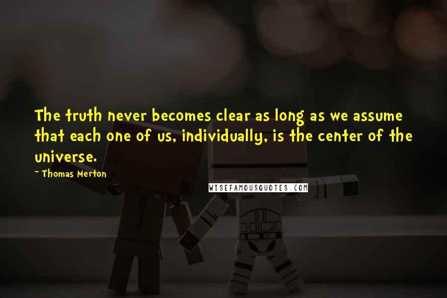Thomas Merton Quotes: The truth never becomes clear as long as we assume that each one of us, individually, is the center of the universe.