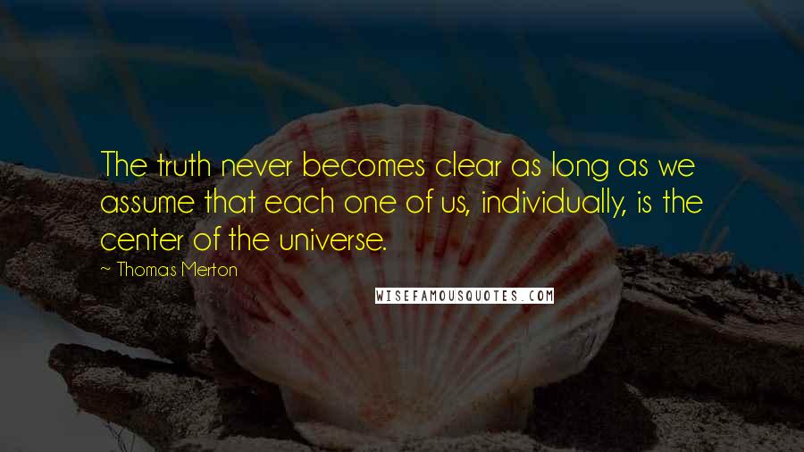 Thomas Merton Quotes: The truth never becomes clear as long as we assume that each one of us, individually, is the center of the universe.