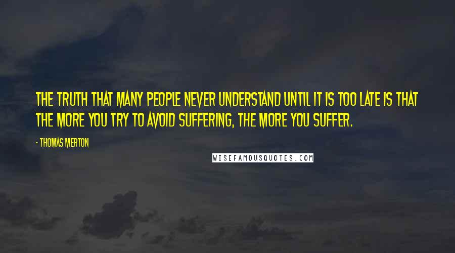 Thomas Merton Quotes: The truth that many people never understand until it is too late is that the more you try to avoid suffering, the more you suffer.