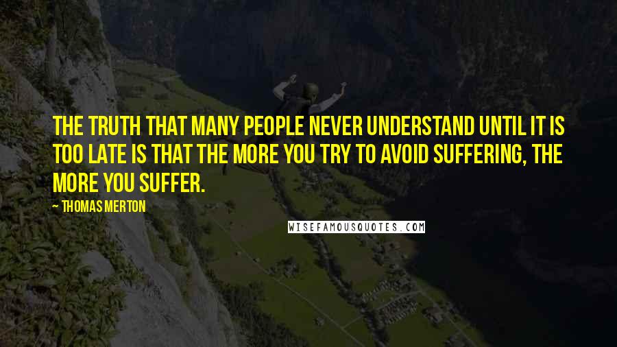 Thomas Merton Quotes: The truth that many people never understand until it is too late is that the more you try to avoid suffering, the more you suffer.