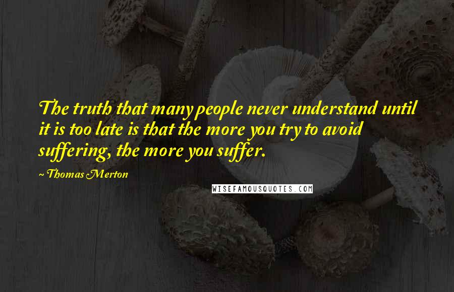 Thomas Merton Quotes: The truth that many people never understand until it is too late is that the more you try to avoid suffering, the more you suffer.