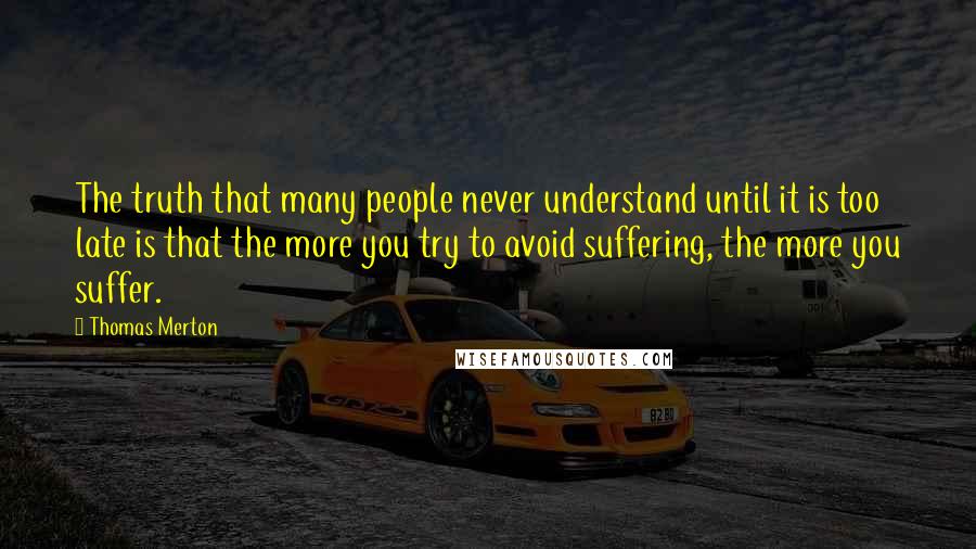 Thomas Merton Quotes: The truth that many people never understand until it is too late is that the more you try to avoid suffering, the more you suffer.