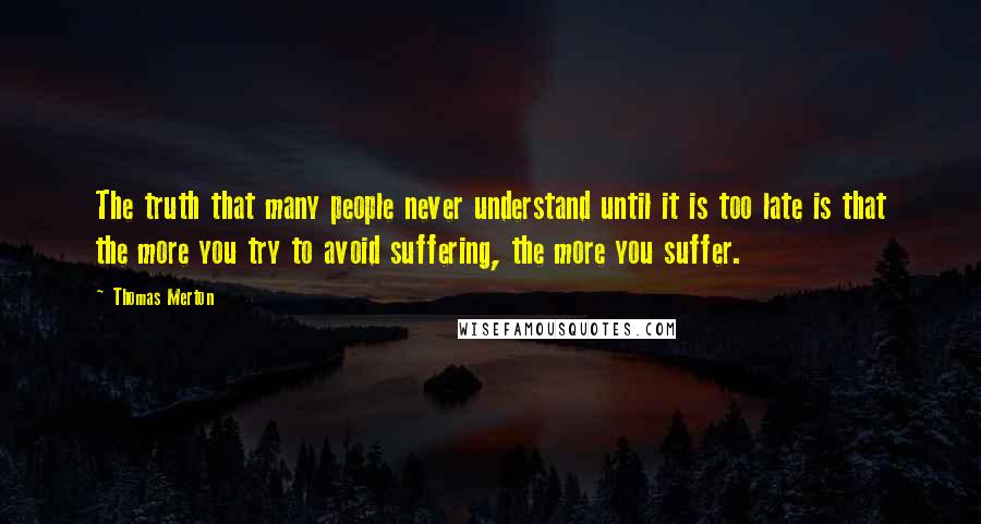 Thomas Merton Quotes: The truth that many people never understand until it is too late is that the more you try to avoid suffering, the more you suffer.