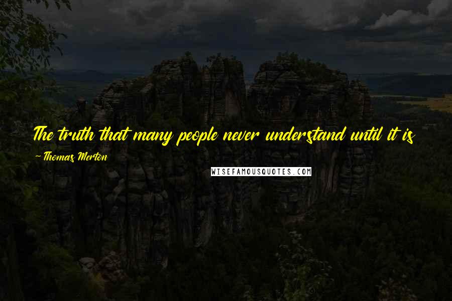 Thomas Merton Quotes: The truth that many people never understand until it is too late is that the more you try to avoid suffering, the more you suffer.