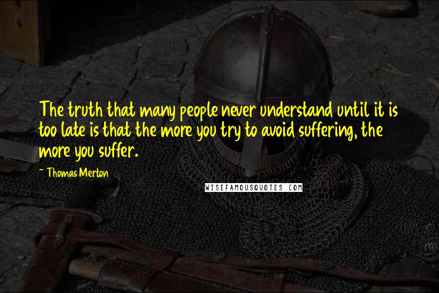 Thomas Merton Quotes: The truth that many people never understand until it is too late is that the more you try to avoid suffering, the more you suffer.